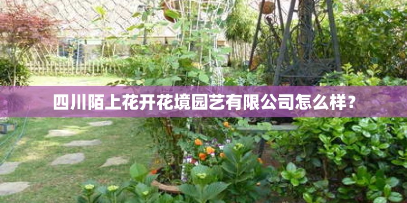 四川陌上花开花境园艺有限公司怎么样？