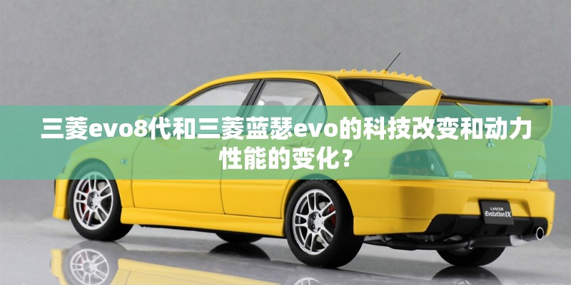 三菱evo8代和三菱蓝瑟evo的科技改变和动力性能的变化？