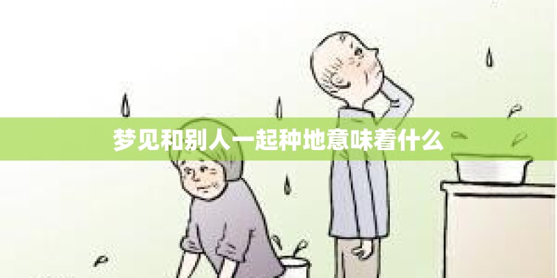 梦见和别人一起种地意味着什么