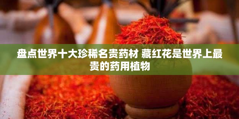 盘点世界十大珍稀名贵药材 藏红花是世界上最贵的药用植物