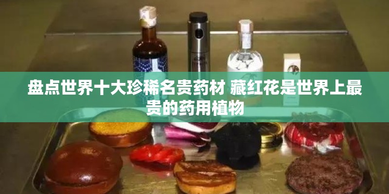盘点世界十大珍稀名贵药材 藏红花是世界上最贵的药用植物