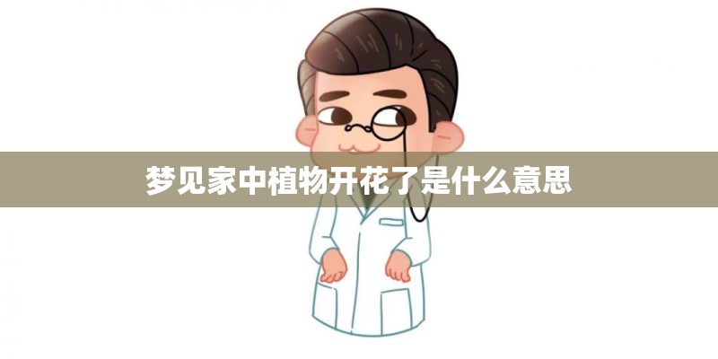 梦见家中植物开花了是什么意思
