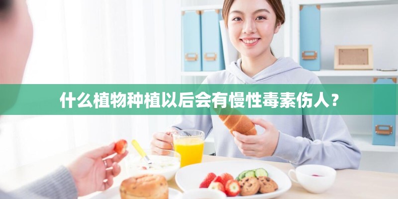 什么植物种植以后会有慢性毒素伤人？