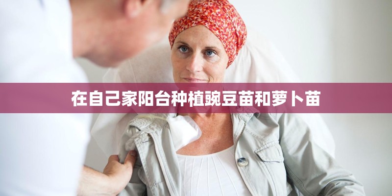 在自己家阳台种植豌豆苗和萝卜苗