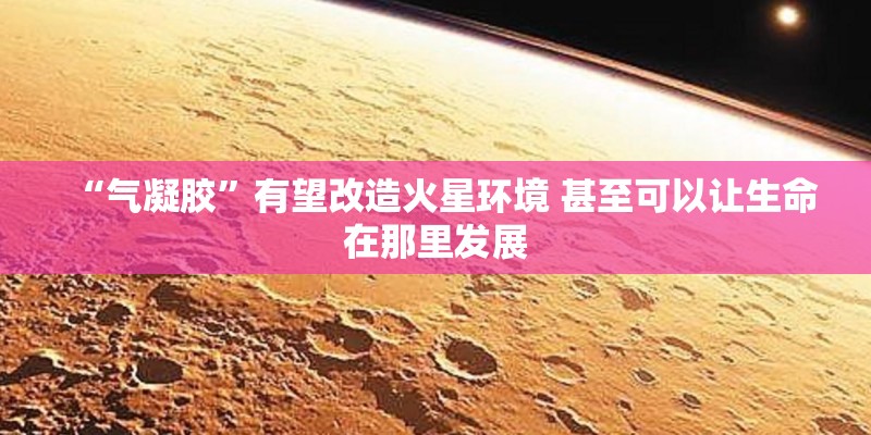 “气凝胶”有望改造火星环境 甚至可以让生命在那里发展