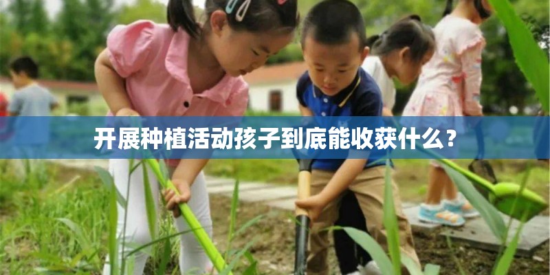 开展种植活动孩子到底能收获什么？