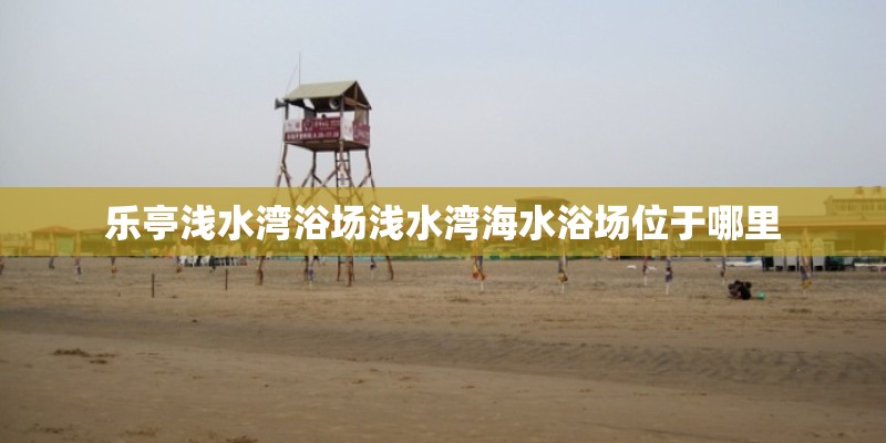 乐亭浅水湾浴场浅水湾海水浴场位于哪里