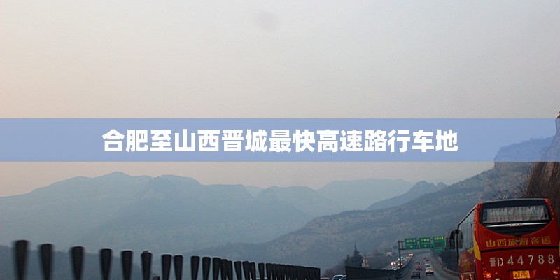 合肥至山西晋城最快高速路行车地