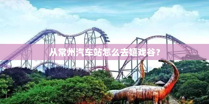 从常州汽车站怎么去嬉戏谷？