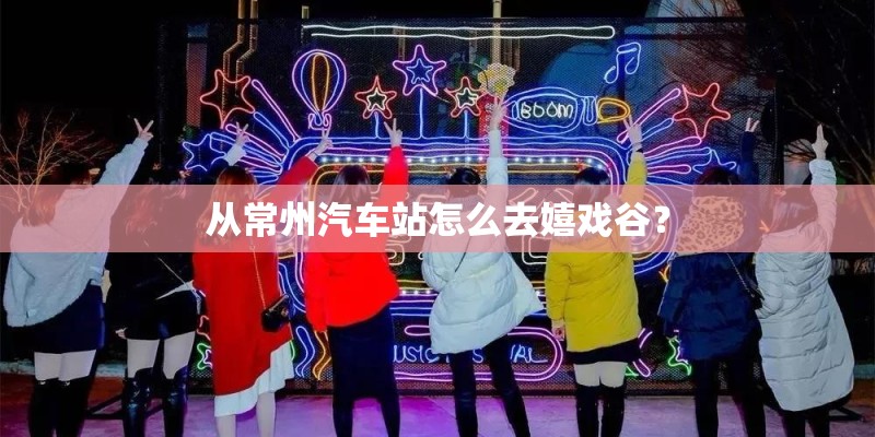 从常州汽车站怎么去嬉戏谷？