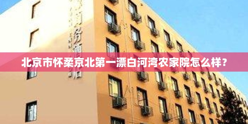 北京市怀柔京北第一漂白河湾农家院怎么样？