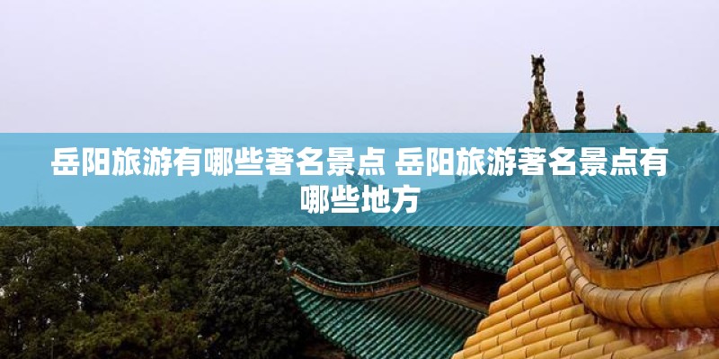 岳阳旅游有哪些著名景点 岳阳旅游著名景点有哪些地方