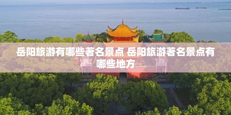 岳阳旅游有哪些著名景点 岳阳旅游著名景点有哪些地方