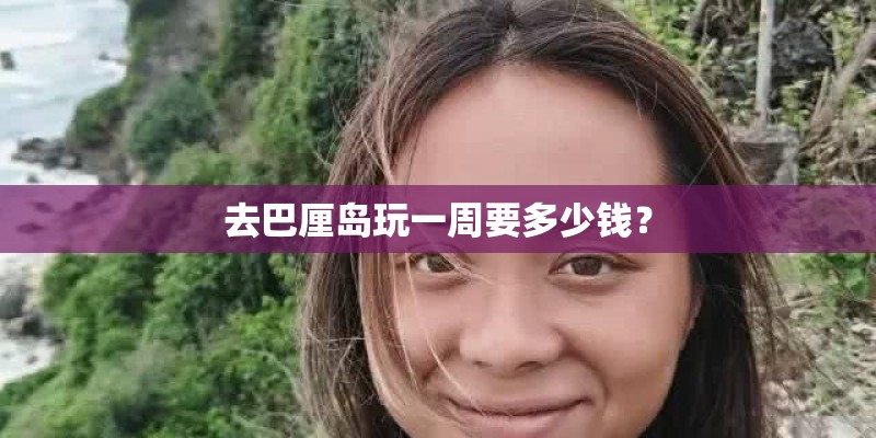 去巴厘岛玩一周要多少钱？