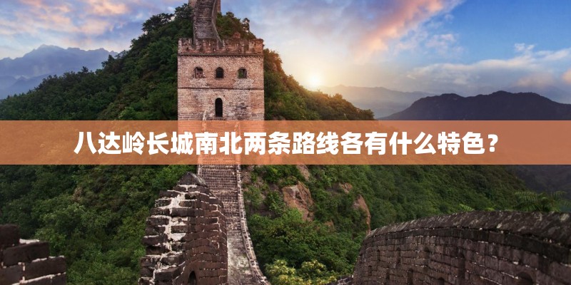 八达岭长城南北两条路线各有什么特色？