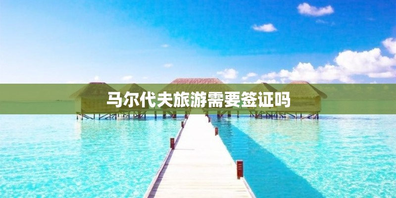 马尔代夫旅游需要签证吗