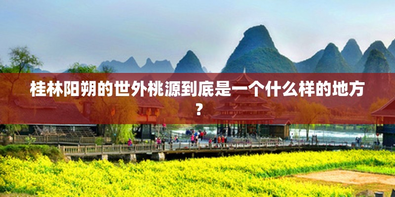 桂林阳朔的世外桃源到底是一个什么样的地方？