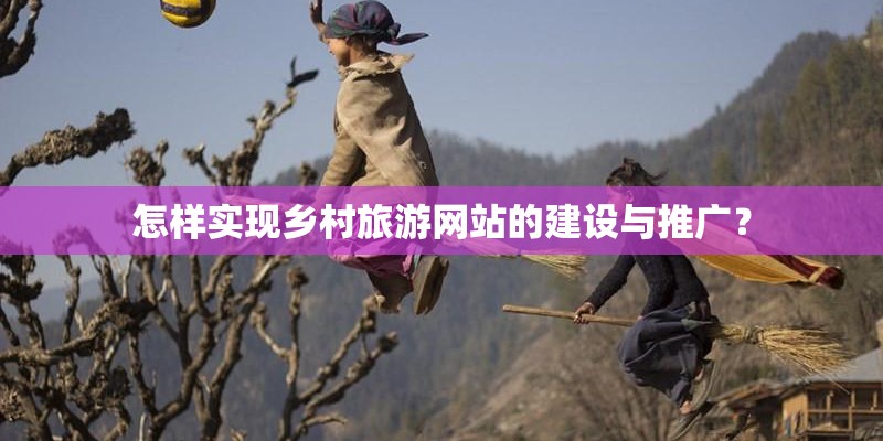 怎样实现乡村旅游网站的建设与推广？