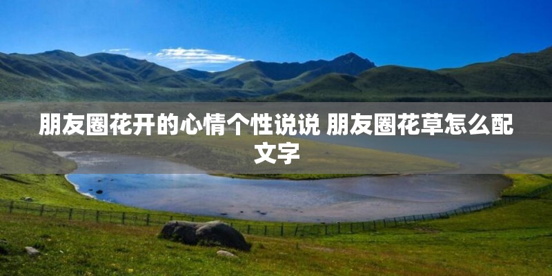朋友圈花开的心情个性说说 朋友圈花草怎么配文字