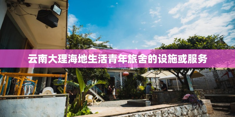云南大理海地生活青年旅舍的设施或服务