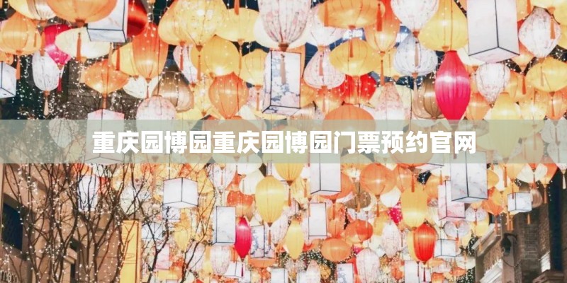 重庆园博园重庆园博园门票预约官网
