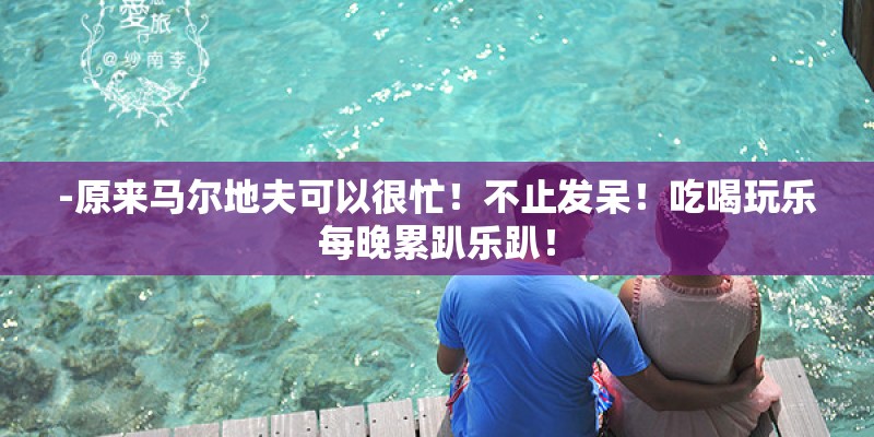 -原来马尔地夫可以很忙！不止发呆！吃喝玩乐每晚累趴乐趴！