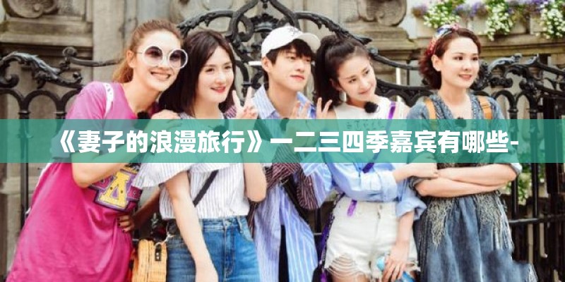 《妻子的浪漫旅行》一二三四季嘉宾有哪些-
