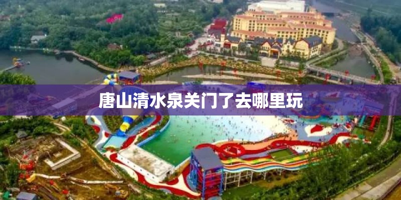 唐山清水泉关门了去哪里玩