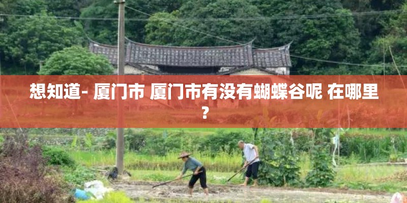 想知道- 厦门市 厦门市有没有蝴蝶谷呢 在哪里？