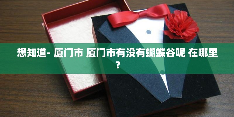 想知道- 厦门市 厦门市有没有蝴蝶谷呢 在哪里？