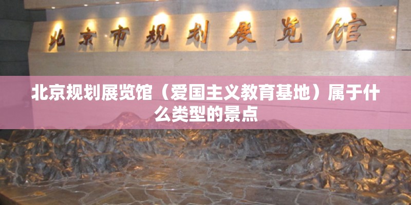 北京规划展览馆（爱国主义教育基地）属于什么类型的景点