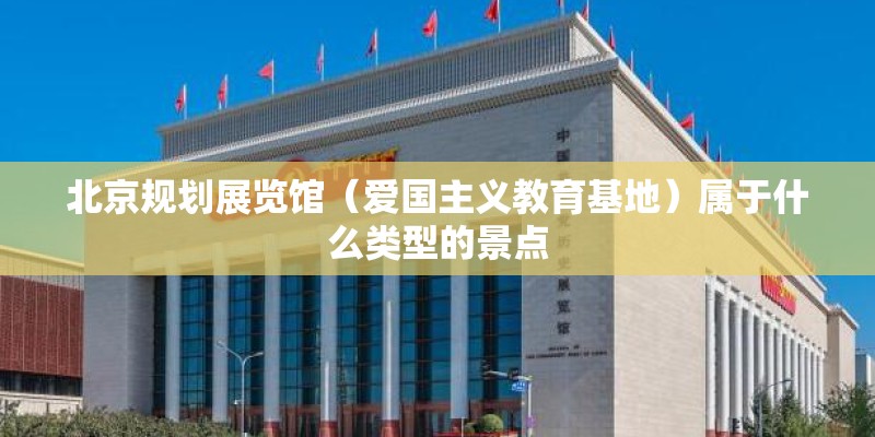 北京规划展览馆（爱国主义教育基地）属于什么类型的景点