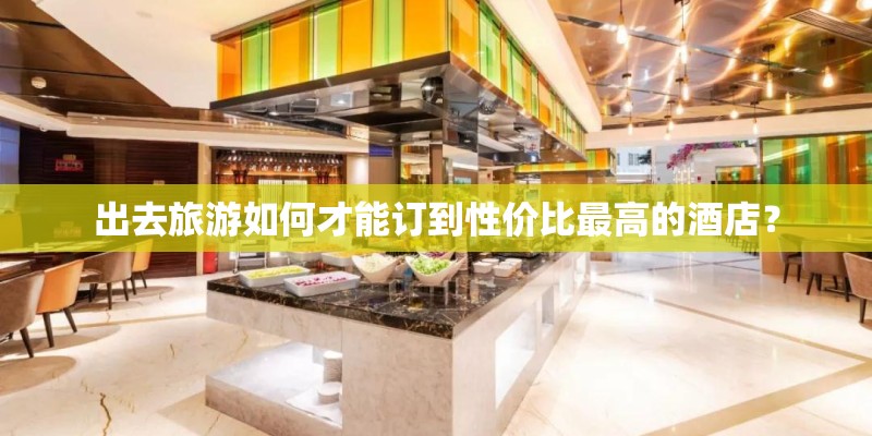 出去旅游如何才能订到性价比最高的酒店？