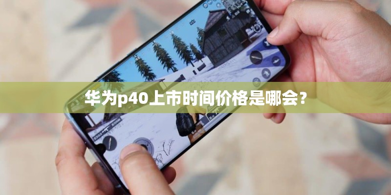 华为p40上市时间价格是哪会？