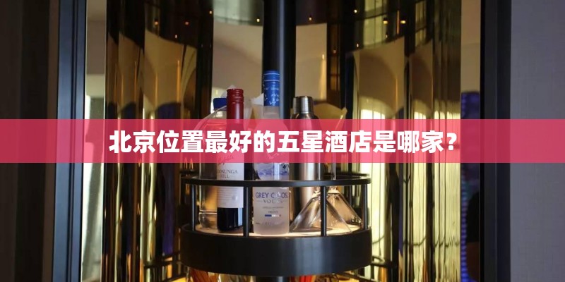 北京位置最好的五星酒店是哪家？