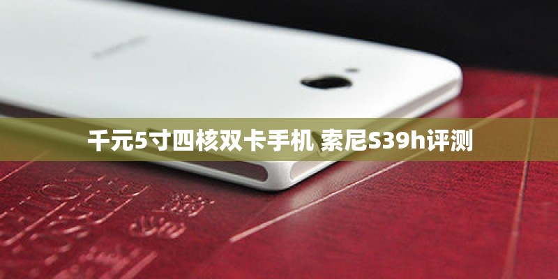 千元5寸四核双卡手机 索尼S39h评测