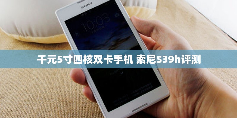 千元5寸四核双卡手机 索尼S39h评测