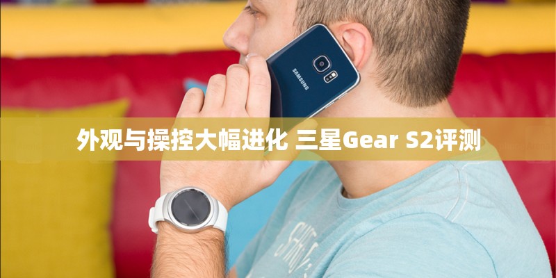 外观与操控大幅进化 三星Gear S2评测