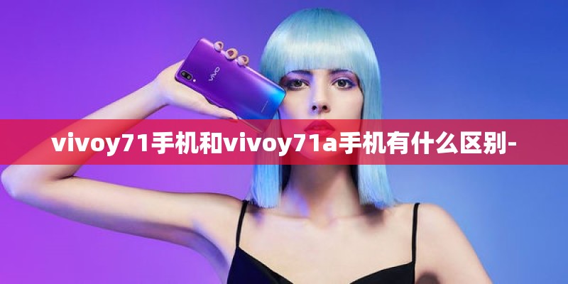 vivoy71手机和vivoy71a手机有什么区别-