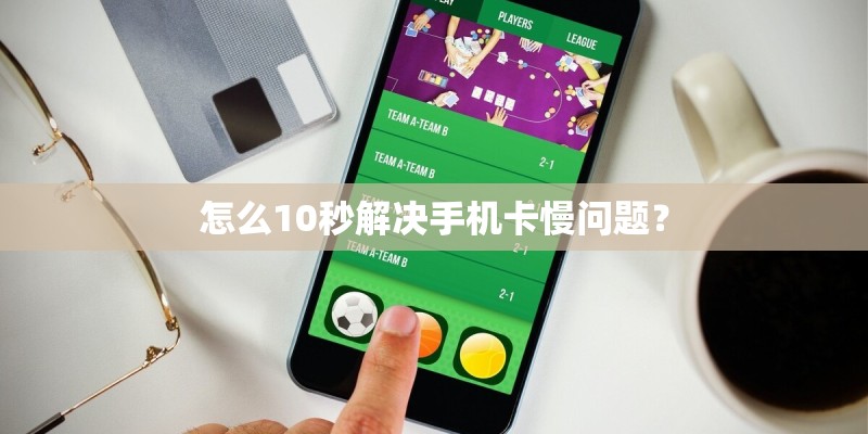怎么10秒解决手机卡慢问题？