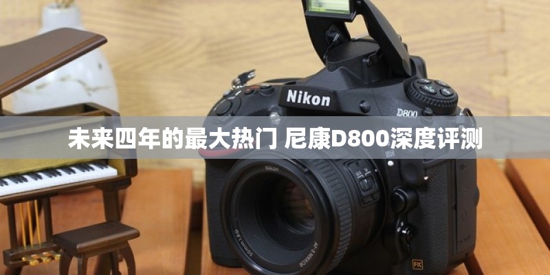 未来四年的最大热门 尼康D800深度评测