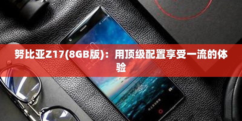 努比亚Z17(8GB版)：用顶级配置享受一流的体验