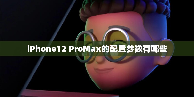 iPhone12 ProMax的配置参数有哪些