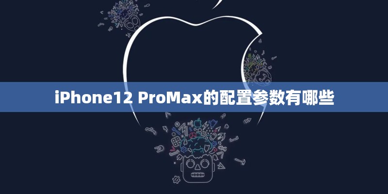 iPhone12 ProMax的配置参数有哪些