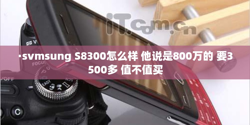 ·svmsung S8300怎么样 他说是800万的 要3500多 值不值买