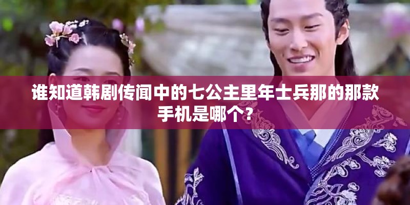 谁知道韩剧传闻中的七公主里年士兵那的那款手机是哪个？