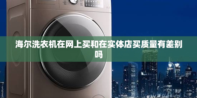 海尔洗衣机在网上买和在实体店买质量有差别吗