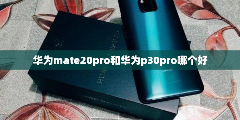 华为mate20pro和华为p30pro哪个好