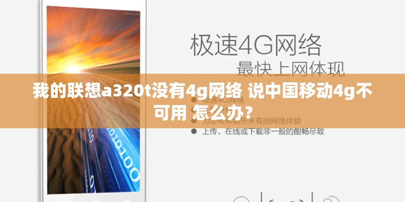我的联想a320t没有4g网络 说中国移动4g不可用 怎么办？