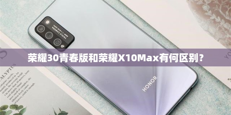 荣耀30青春版和荣耀X10Max有何区别？